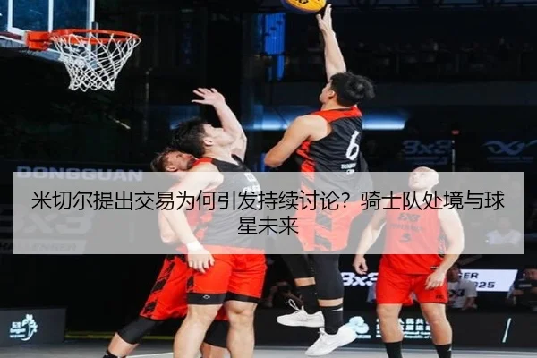 米切尔提出交易为何引发持续讨论？骑士队处境与球星未来